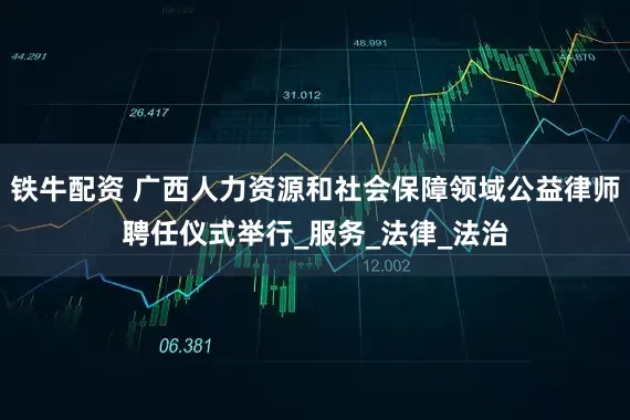 铁牛配资 广西人力资源和社会保障领域公益律师聘任仪式举行_服务_法律_法治