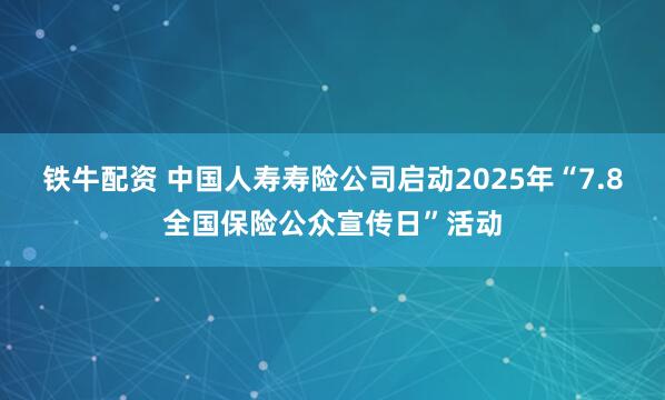 铁牛配资 中国人寿寿险公司启动2025年“7.8全国保险公众宣传日”活动