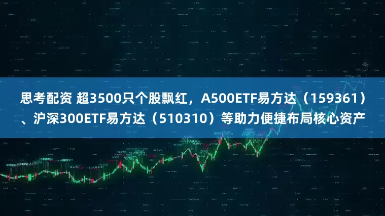 思考配资 超3500只个股飘红，A500ETF易方达（159361）、沪深300ETF易方达（510310）等助力便捷布局核心资产