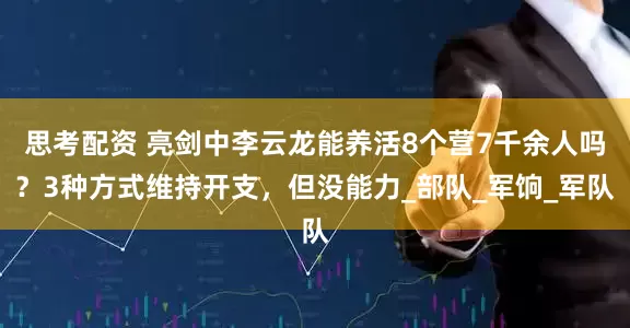 思考配资 亮剑中李云龙能养活8个营7千余人吗？3种方式维持开支，但没能力_部队_军饷_军队