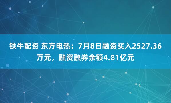 铁牛配资 东方电热：7月8日融资买入2527.36万元，融资融券余额4.81亿元
