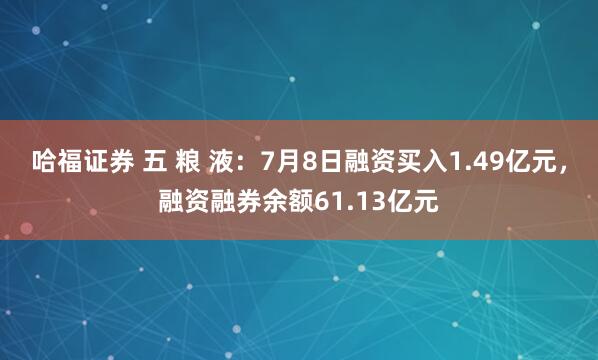 哈福证券 五 粮 液：7月8日融资买入1.49亿元，融资融券余额61.13亿元