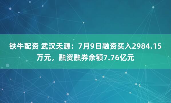 铁牛配资 武汉天源：7月9日融资买入2984.15万元，融资融券余额7.76亿元