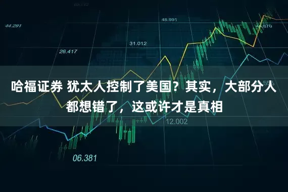 哈福证券 犹太人控制了美国？其实，大部分人都想错了，这或许才是真相