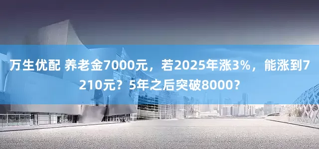 万生优配 养老金7000元，若2025年涨3%，能涨到7210元？5年之后突破8000？