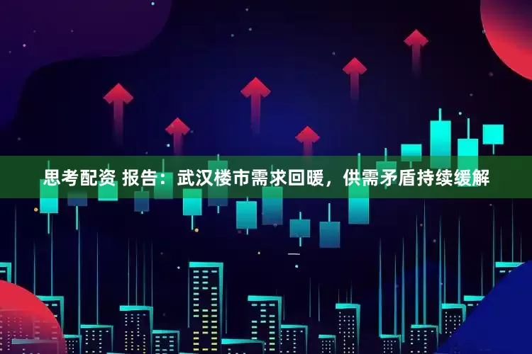 思考配资 报告：武汉楼市需求回暖，供需矛盾持续缓解