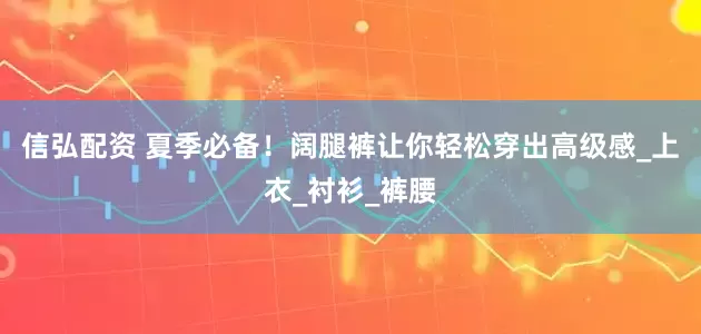 信弘配资 夏季必备！阔腿裤让你轻松穿出高级感_上衣_衬衫_裤腰