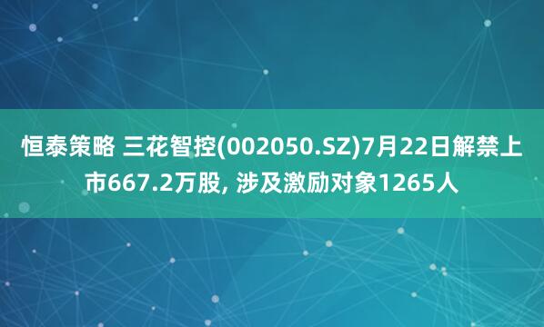 恒泰策略 三花智控(002050.SZ)7月22日解禁上市667.2万股, 涉及激励对象1265人
