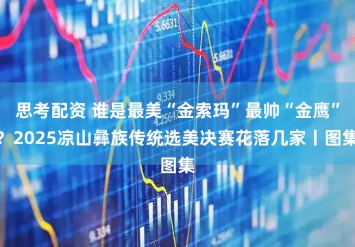 思考配资 谁是最美“金索玛”最帅“金鹰”？2025凉山彝族传统选美决赛花落几家丨图集