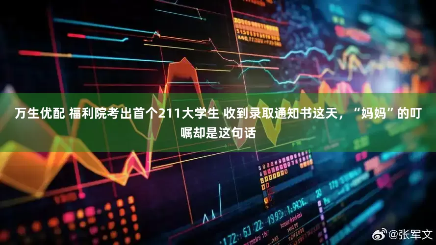 万生优配 福利院考出首个211大学生 收到录取通知书这天，“妈妈”的叮嘱却是这句话