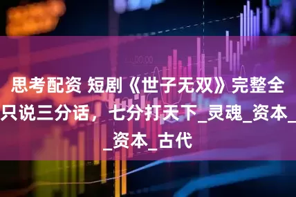 思考配资 短剧《世子无双》完整全集，只说三分话，七分打天下_灵魂_资本_古代