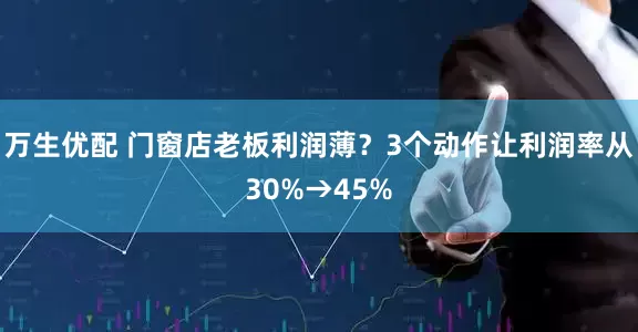万生优配 门窗店老板利润薄？3个动作让利润率从30%→45%