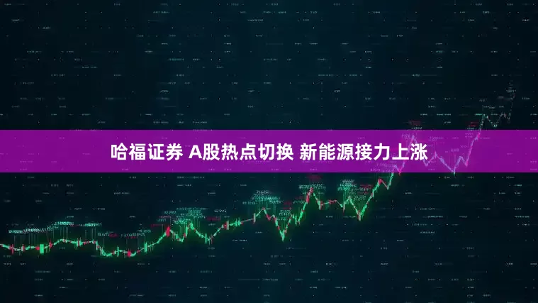 哈福证券 A股热点切换 新能源接力上涨