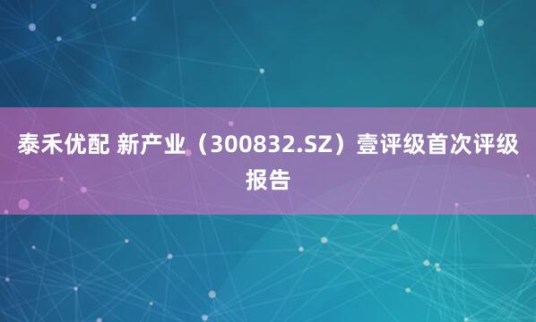 泰禾优配 新产业（300832.SZ）壹评级首次评级报告