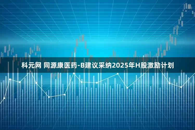 科元网 同源康医药-B建议采纳2025年H股激励计划