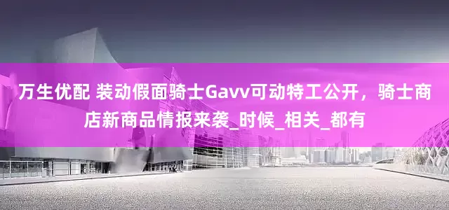 万生优配 装动假面骑士Gavv可动特工公开，骑士商店新商品情报来袭_时候_相关_都有