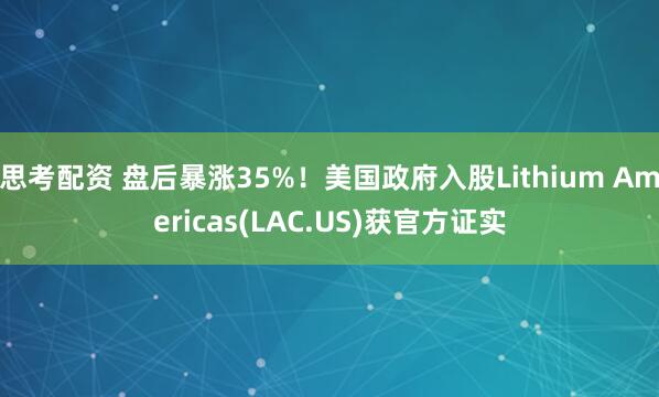 思考配资 盘后暴涨35%！美国政府入股Lithium Americas(LAC.US)获官方证实