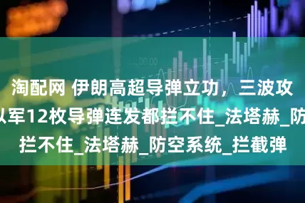 淘配网 伊朗高超导弹立功，三波攻势两次得手，以军12枚导弹连发都拦不住_法塔赫_防空系统_拦截弹