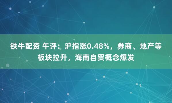 铁牛配资 午评:沪指涨0.48%,券商、地产等板块拉升,海南自贸概念爆发