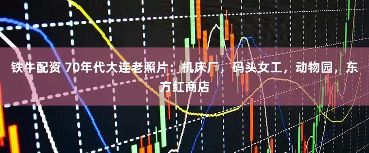 铁牛配资 70年代大连老照片：机床厂，码头女工，动物园，东方红商店