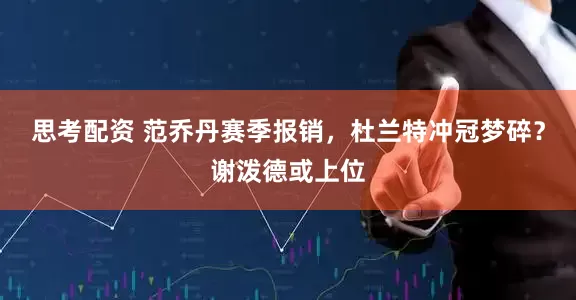 思考配资 范乔丹赛季报销，杜兰特冲冠梦碎？谢泼德或上位