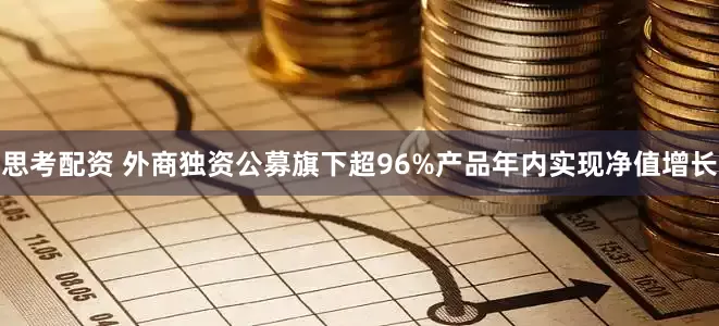 思考配资 外商独资公募旗下超96%产品年内实现净值增长
