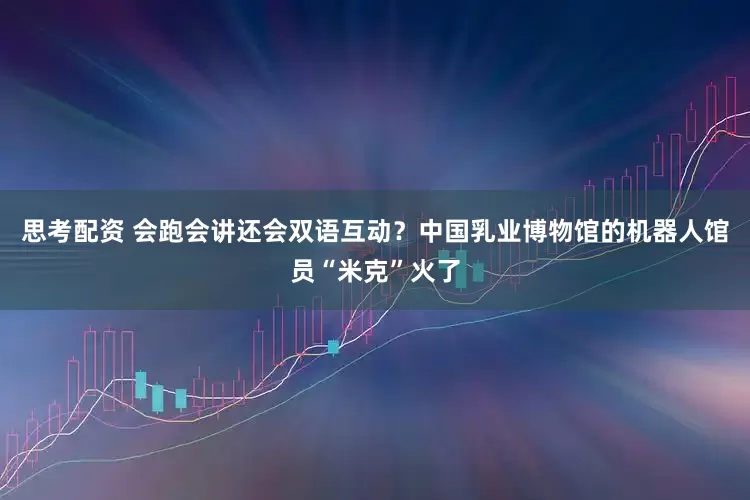 思考配资 会跑会讲还会双语互动？中国乳业博物馆的机器人馆员“米克”火了