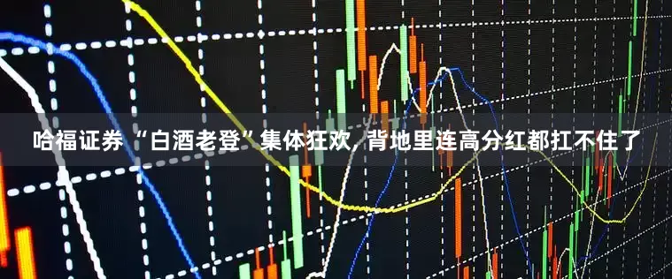 哈福证券 “白酒老登”集体狂欢, 背地里连高分红都扛不住了